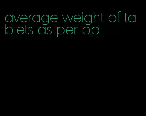 average weight of tablets as per bp