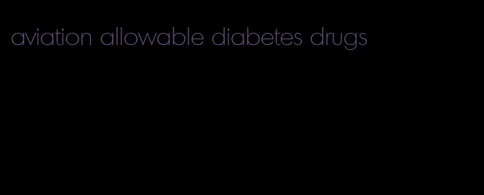 aviation allowable diabetes drugs