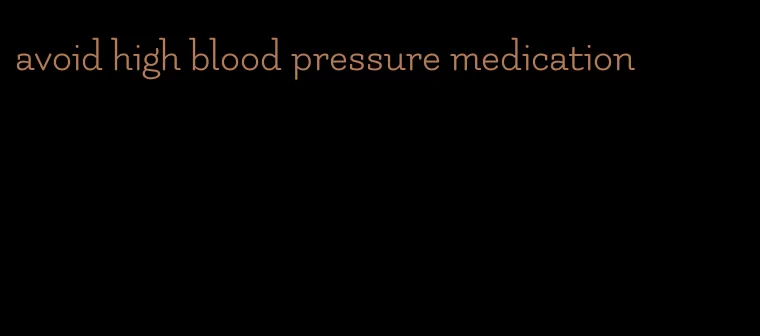 avoid high blood pressure medication