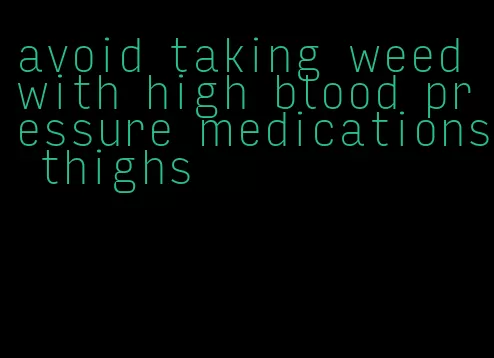avoid taking weed with high blood pressure medications thighs