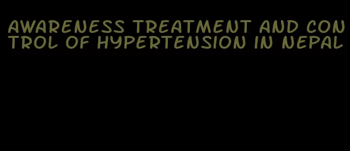 awareness treatment and control of hypertension in nepal