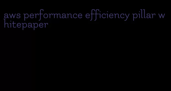 aws performance efficiency pillar whitepaper