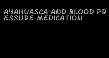 ayahuasca and blood pressure medication