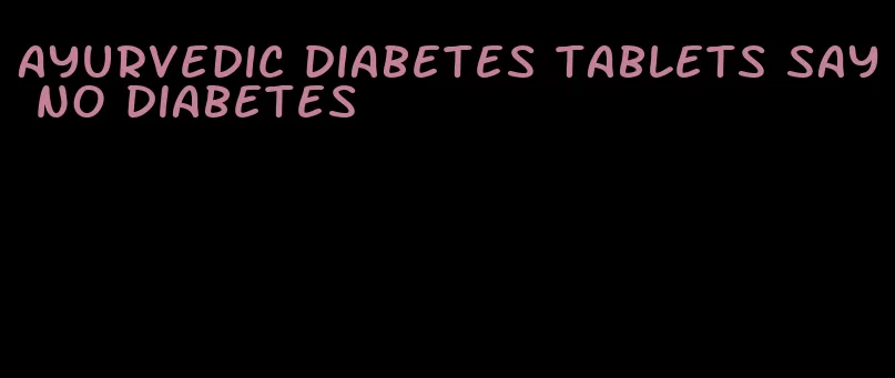 ayurvedic diabetes tablets say no diabetes