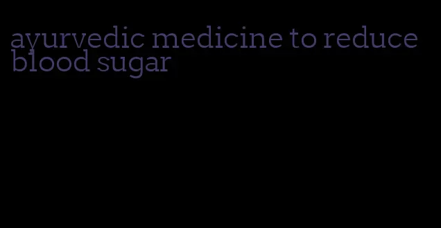 ayurvedic medicine to reduce blood sugar