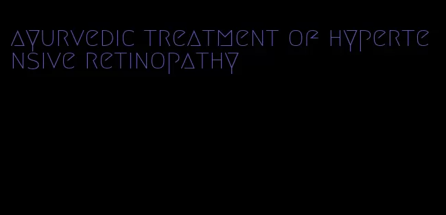 ayurvedic treatment of hypertensive retinopathy