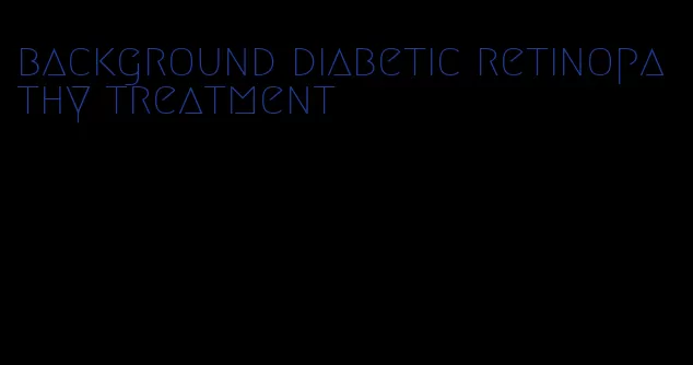 background diabetic retinopathy treatment