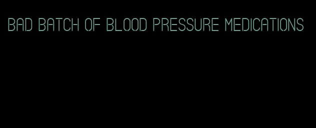 bad batch of blood pressure medications