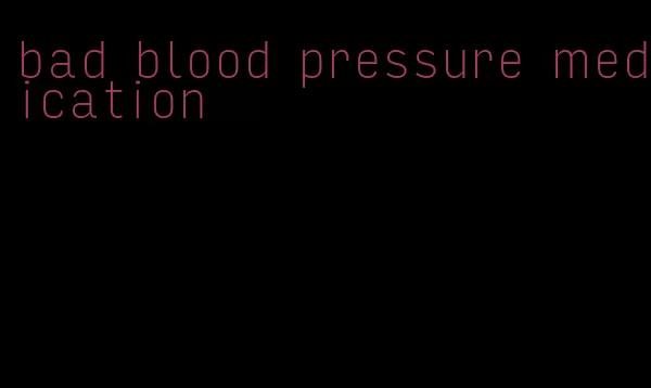 bad blood pressure medication