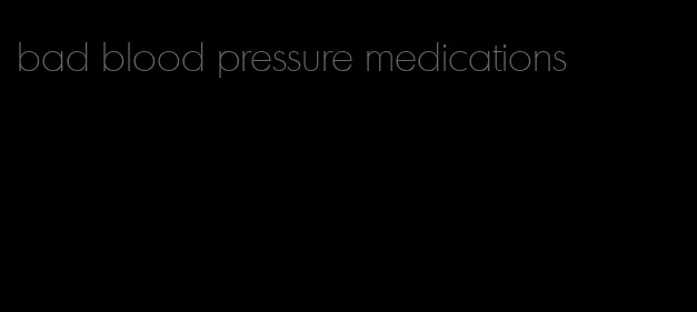 bad blood pressure medications