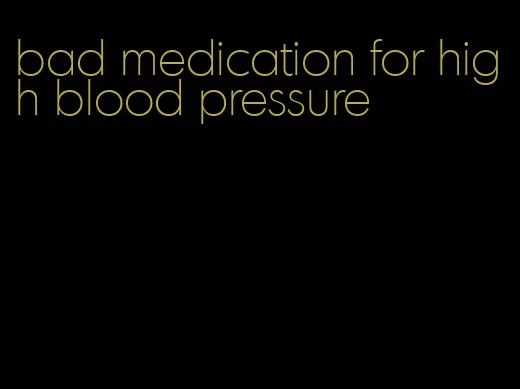 bad medication for high blood pressure