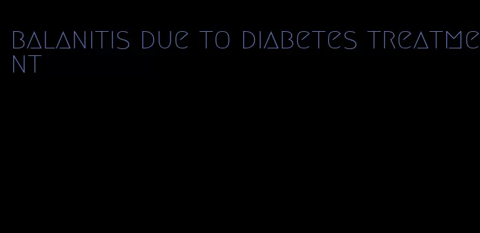 balanitis due to diabetes treatment