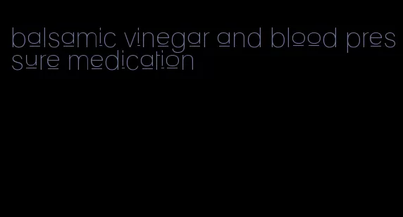 balsamic vinegar and blood pressure medication