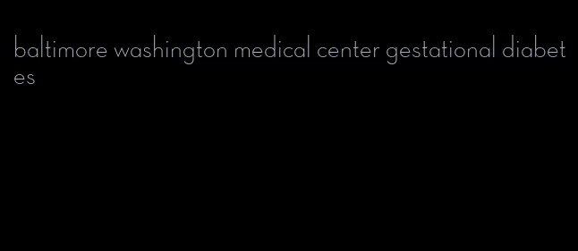 baltimore washington medical center gestational diabetes
