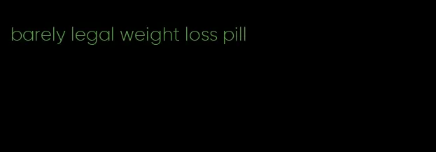 barely legal weight loss pill