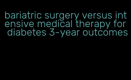 bariatric surgery versus intensive medical therapy for diabetes 3-year outcomes