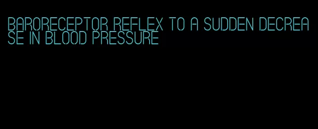 baroreceptor reflex to a sudden decrease in blood pressure