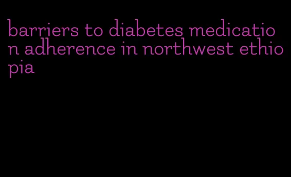 barriers to diabetes medication adherence in northwest ethiopia