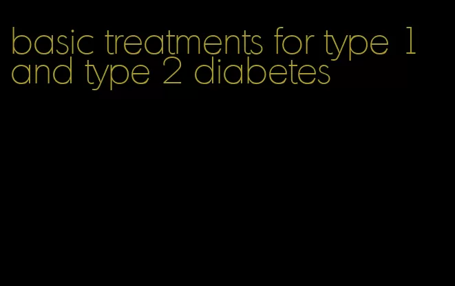 basic treatments for type 1 and type 2 diabetes