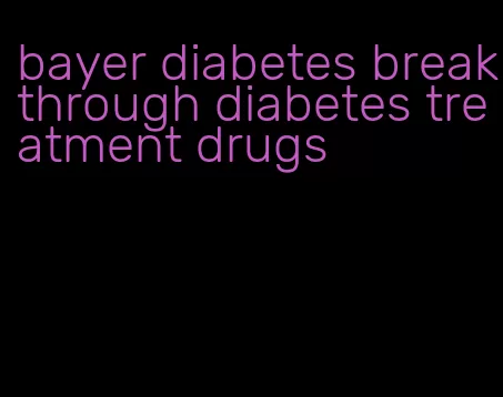 bayer diabetes breakthrough diabetes treatment drugs