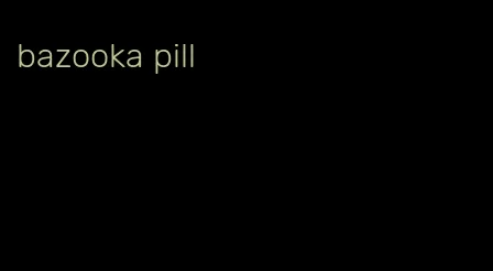 bazooka pill