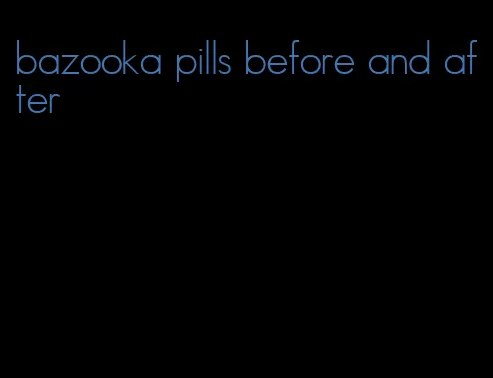 bazooka pills before and after