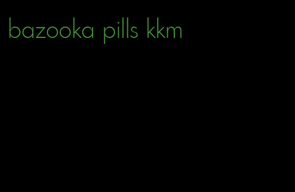 bazooka pills kkm