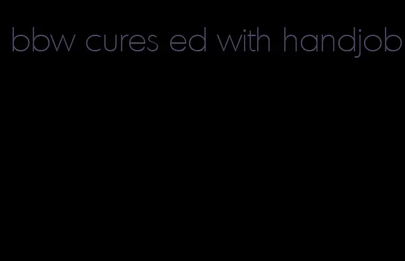 bbw cures ed with handjob