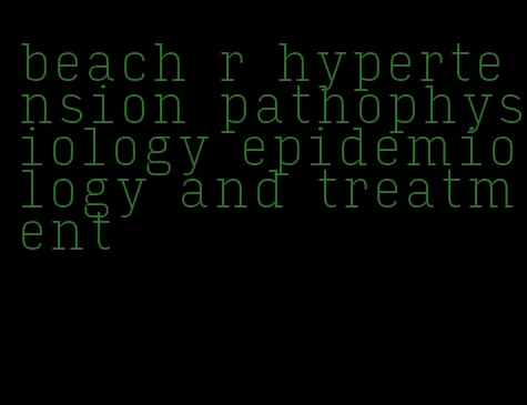 beach r hypertension pathophysiology epidemiology and treatment
