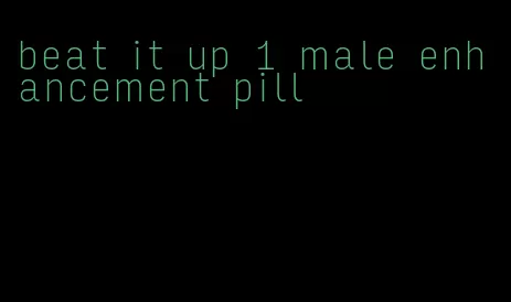 beat it up 1 male enhancement pill
