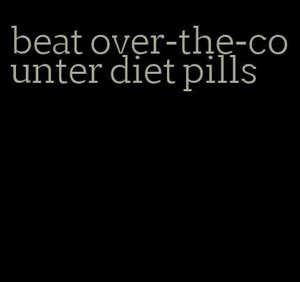 beat over-the-counter diet pills
