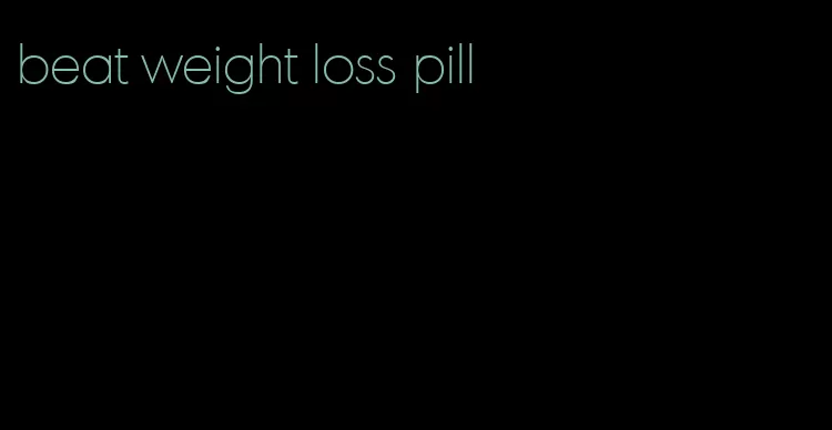 beat weight loss pill