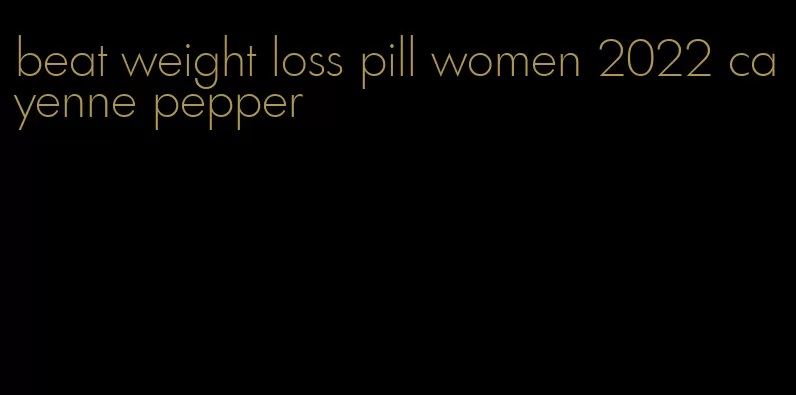 beat weight loss pill women 2022 cayenne pepper