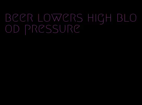 beer lowers high blood pressure