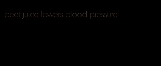 beet juice lowers blood pressure