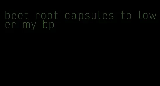 beet root capsules to lower my bp
