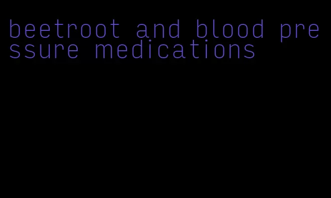 beetroot and blood pressure medications