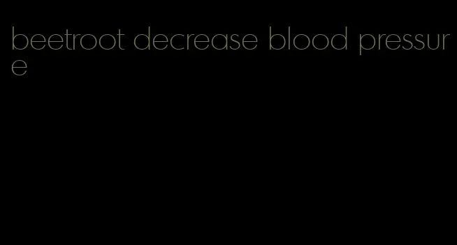 beetroot decrease blood pressure