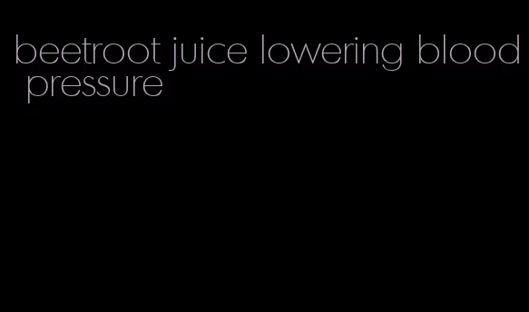 beetroot juice lowering blood pressure