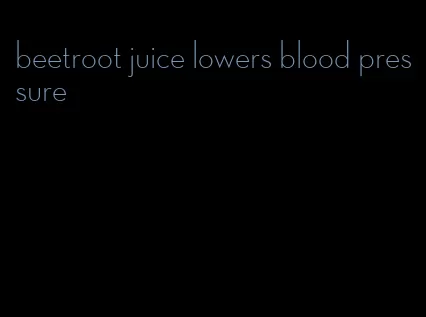 beetroot juice lowers blood pressure