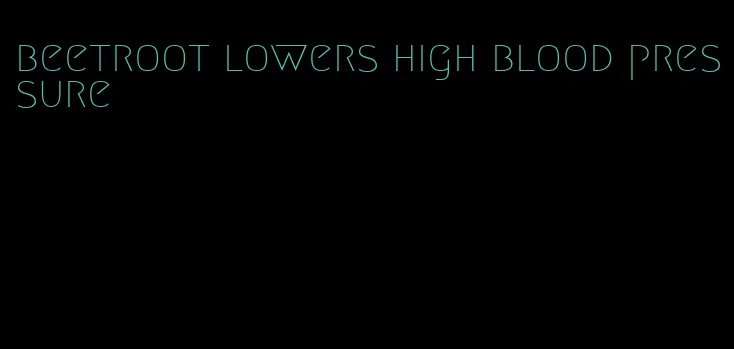 beetroot lowers high blood pressure