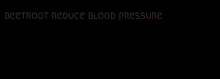 beetroot reduce blood pressure