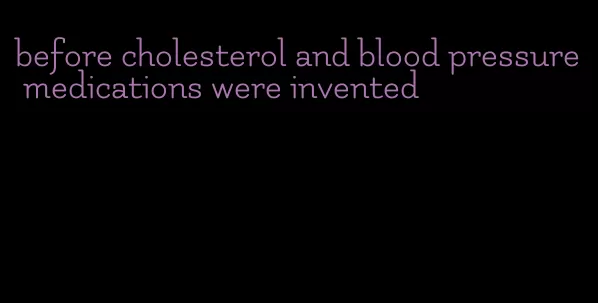 before cholesterol and blood pressure medications were invented