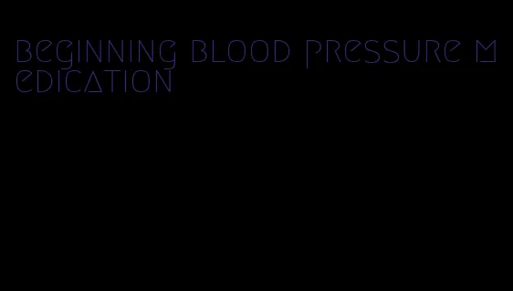 beginning blood pressure medication
