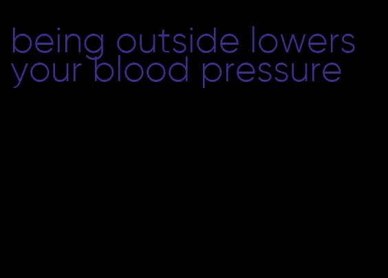 being outside lowers your blood pressure