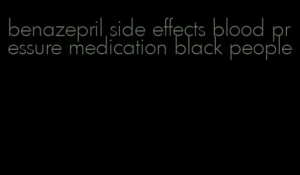 benazepril side effects blood pressure medication black people