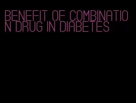 benefit of combination drug in diabetes