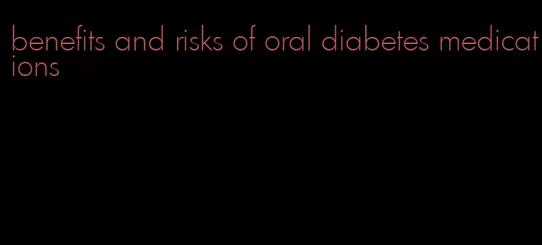 benefits and risks of oral diabetes medications
