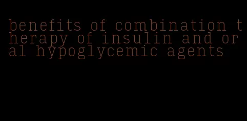 benefits of combination therapy of insulin and oral hypoglycemic agents