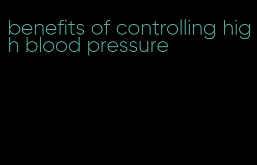 benefits of controlling high blood pressure